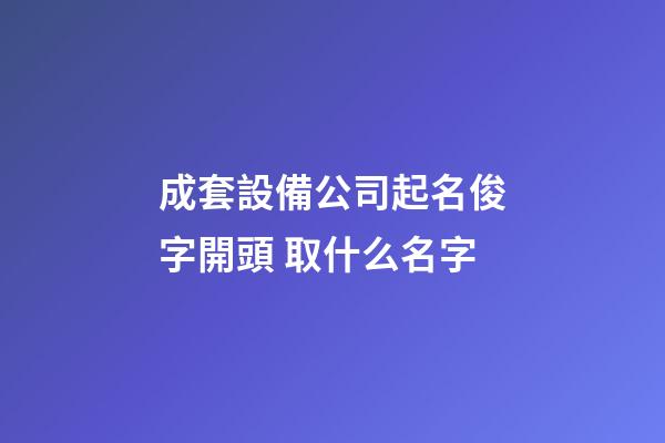 成套設備公司起名俊字開頭 取什么名字-第1張-公司起名-玄機派